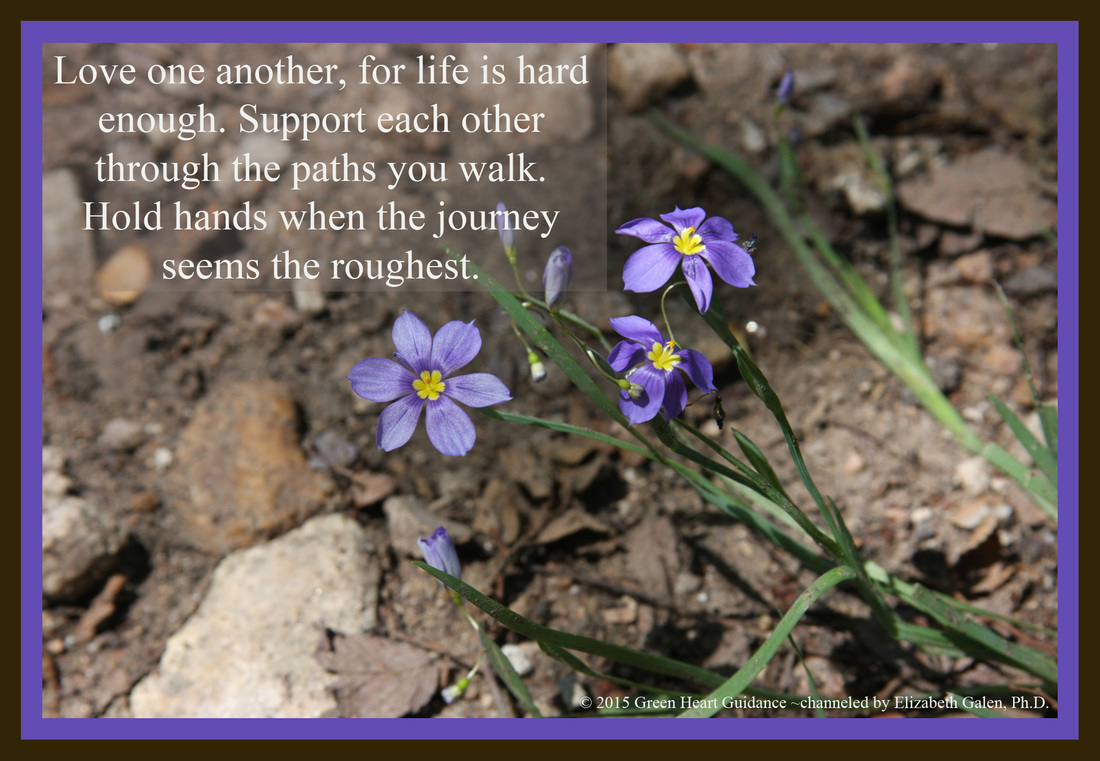 Love one another, for life is hard enough. Support each other through the paths you walk. Hold hands when the journey seems the roughest. ~channeled by Elizabeth Galen, Ph.D.