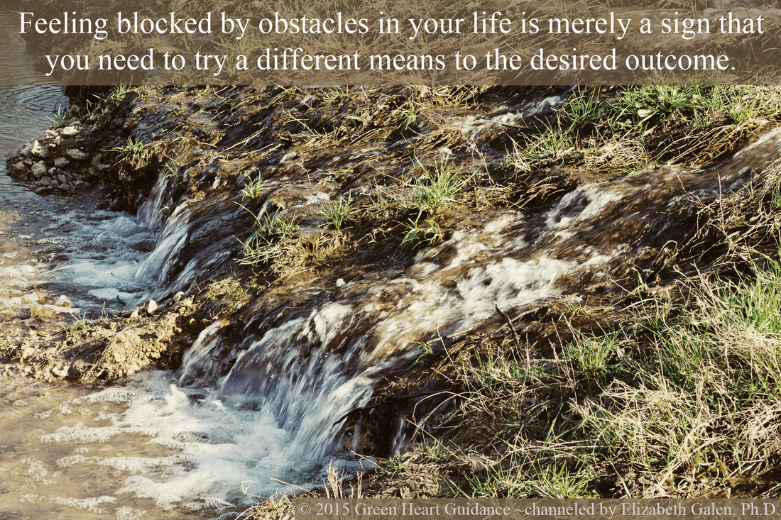 Feeling blocked by obstacles in your life is merely a sign that you need to try a different means to the desired outcome. ~channeled by Elizabeth Galen, Ph.D. 