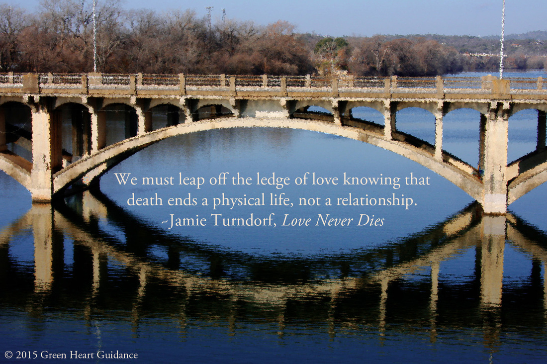 We must leap off the ledge of love knowing that death ends a physical life, not a relationship. ~Jamie Turndorf, Love Never Dies
